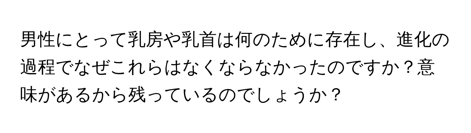 男性にとって乳房や乳首は何のために存在し、進化の過程でなぜこれらはなくならなかったのですか？意味があるから残っているのでしょうか？