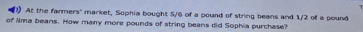 At the farmers' market, Sophia bought 5/6 of a pound of string beans and 1/2 of a pound
of lima beans. How many more pounds of string beans did Sophia purchase?