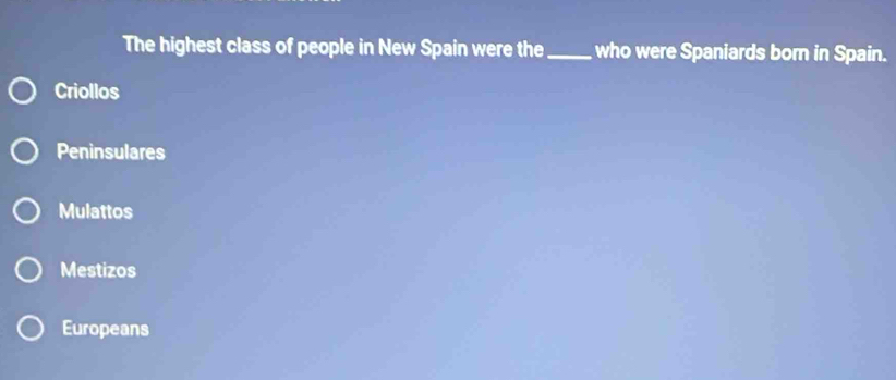 The highest class of people in New Spain were the_ who were Spaniards born in Spain.
Criollos
Peninsulares
Mulattos
Mestizos
Europeans