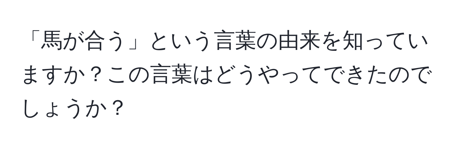 「馬が合う」という言葉の由来を知っていますか？この言葉はどうやってできたのでしょうか？