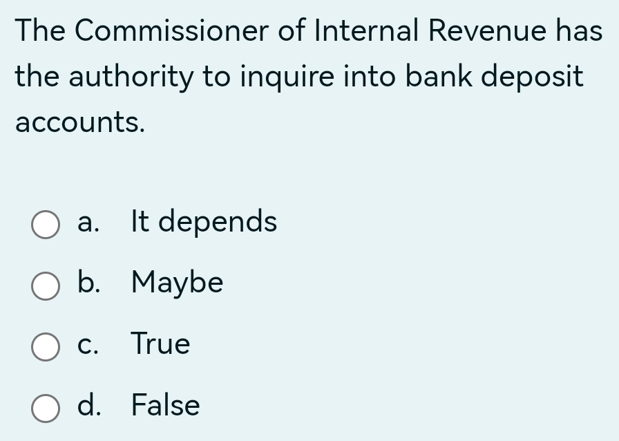 The Commissioner of Internal Revenue has
the authority to inquire into bank deposit
accounts.
a. It depends
b. Maybe
c. True
d. False