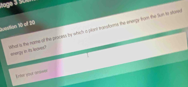 Stage 3 sció n 
Question 10 of 20 
What is the name of the process by which a plant transforms the energy from the Sun to stored 
energy in its leaves? 
Enter your answer