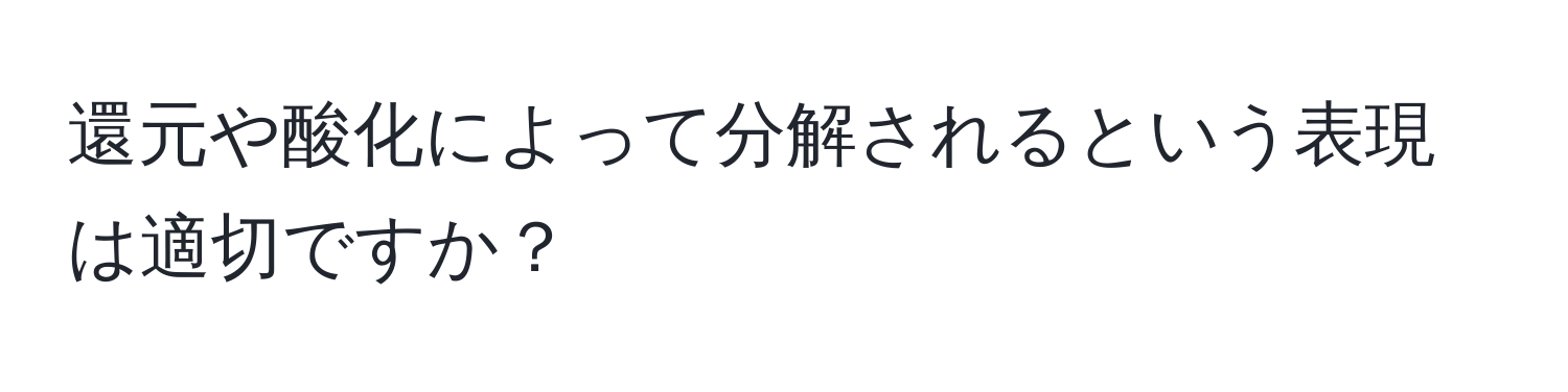 還元や酸化によって分解されるという表現は適切ですか？