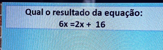 Qual o resultado da equação:
6x=2x+16