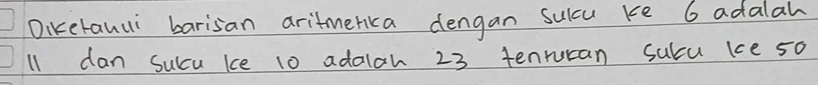 Dikerauui barisan aritmerikca dengan sulcu ke 6 adalah 
l1 dan Succu kce 10 adalah 23 tenrucan sucu ke 50