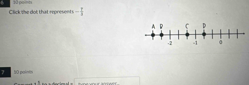 6 10 points 
Click the dot that represents - 7/3 
7 10 points 
_ 5 tyne your answer..