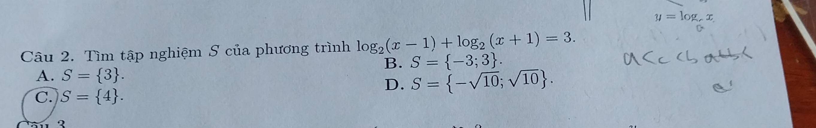 y=log _cx
Câu 2. Tìm tập nghiệm S của phương trình log _2(x-1)+log _2(x+1)=3.
B. S= -3;3.
A. S= 3.
D. S= -sqrt(10);sqrt(10).
C. S= 4.