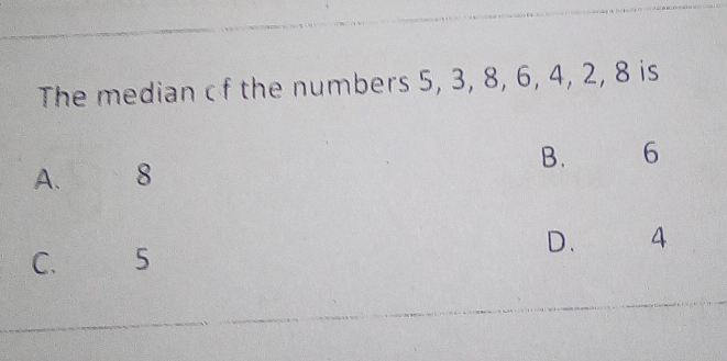 The median cf the numbers 5, 3, 8, 6, 4, 2, 8 is
B. 6
A. 8
C. 5 D. 4