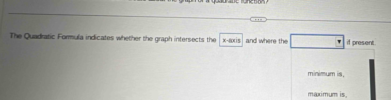 a qu adratic function ? 
The Quadratic Formula indicates whether the graph intersects the x-axis and where the □ Y if present.
minimum is,
maximum is,