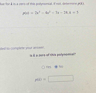 lue for k is a zero of this polynomial. If not, determine p(k).
p(x)=2x^3-4x^2-7x-24; k=5
ded to complete your answer.
Is k a zero of this polynomial?
Yes No
p(k)=□