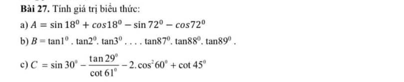 Tính giá trị biểu thức: 
a) A=sin 18°+cos 18°-sin 72°-cos 72°
b) B=tan 1°.tan 2°· tan 3°· ...tan 87°.tan 89°.tan 89°. 
c) C=sin 30°- tan 29°/cot 61° -2.cos^260°+cot 45°