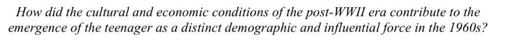 How did the cultural and economic conditions of the post-WWII era contribute to the 
emergence of the teenager as a distinct demographic and influential force in the 1960s?
