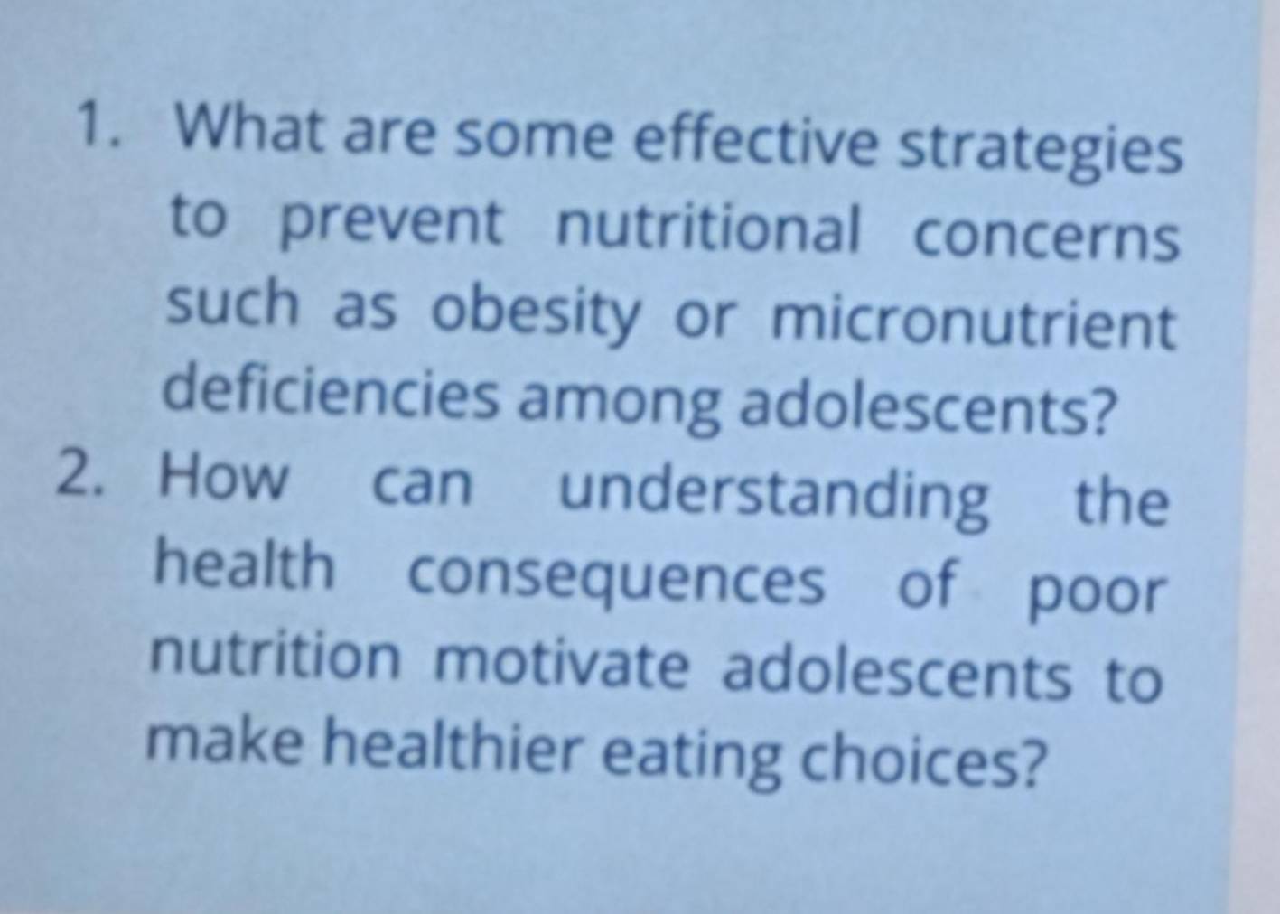 What are some effective strategies 
to prevent nutritional concerns 
such as obesity or micronutrient 
deficiencies among adolescents? 
2. How can understanding the 
health consequences of poor 
nutrition motivate adolescents to 
make healthier eating choices?