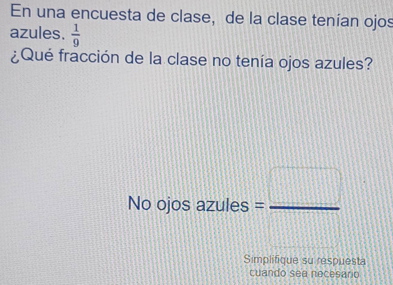 En una encuesta de clase, de la clase tenían ojos 
azules.  1/9 
¿Qué fracción de la clase no tenía ojos azules? 
No ojos azules =_ 
Simplifique su respuestà 
cuando sea necesario