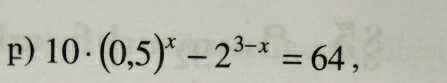 10· (0,5)^x-2^(3-x)=64,