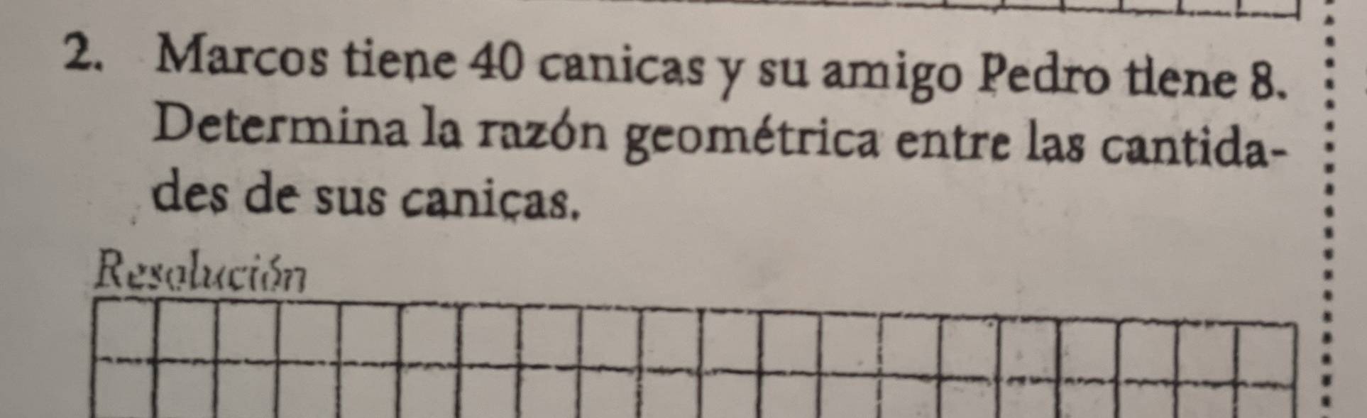 Marcos tiene 40 canicas y su amigo Pedro tlene 8. 
Determina la razón geométrica entre las cantida- 
des de sus caniças. 
Resolución