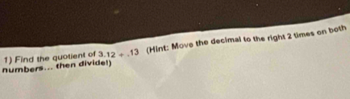 Find the quotient of 3.12+.13 (Hint: Move the decimal to the right 2 times on both 
numbers... then divide!)