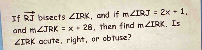 If vector RJ bisects ∠ IRK , and if m∠ IRJ=2x+1, 
and m∠ JRK=x+28 , then find m∠ IRK. Is
∠ IRK acute, right, or obtuse?