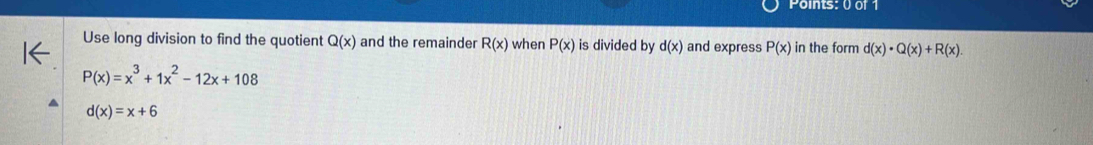 Use long division to find the quotient Q(x) and the remainder R(x) when P(x) is divided by d(x) and express P(x) in the form d(x)· Q(x)+R(x).
P(x)=x^3+1x^2-12x+108
d(x)=x+6