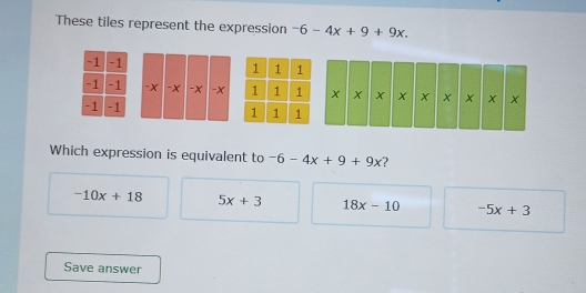 These tiles represent the expression -6-4x+9+9x. 

Which expression is equivalent to -6-4x+9+9x 2
-10x+18 5x+3 18x-10 -5x+3
Save answer