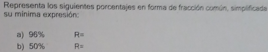 Representa los siguientes porcentajes en forma de fracción común, simplificada 
su mínima expresión: 
a 96% R=
b) 50% R=