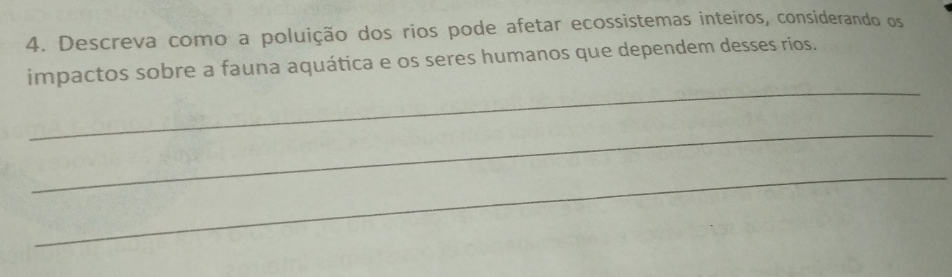 Descreva como a poluição dos rios pode afetar ecossistemas inteiros, considerando os 
impactos sobre a fauna aquática e os seres humanos que dependem desses rios. 
_ 
_ 
_