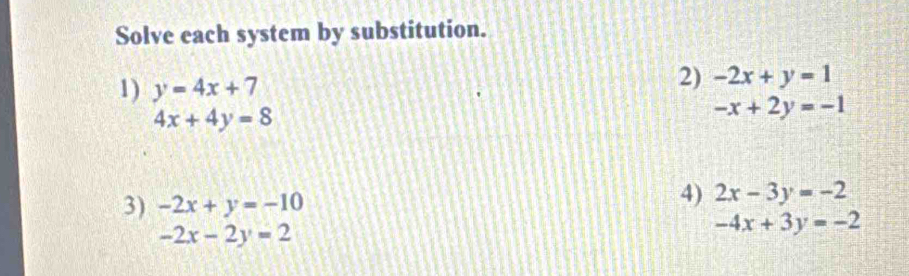 Solve each system by substitution. 
1) y=4x+7
2) -2x+y=1
4x+4y=8
-x+2y=-1
3) -2x+y=-10
4) 2x-3y=-2
-2x-2y=2
-4x+3y=-2