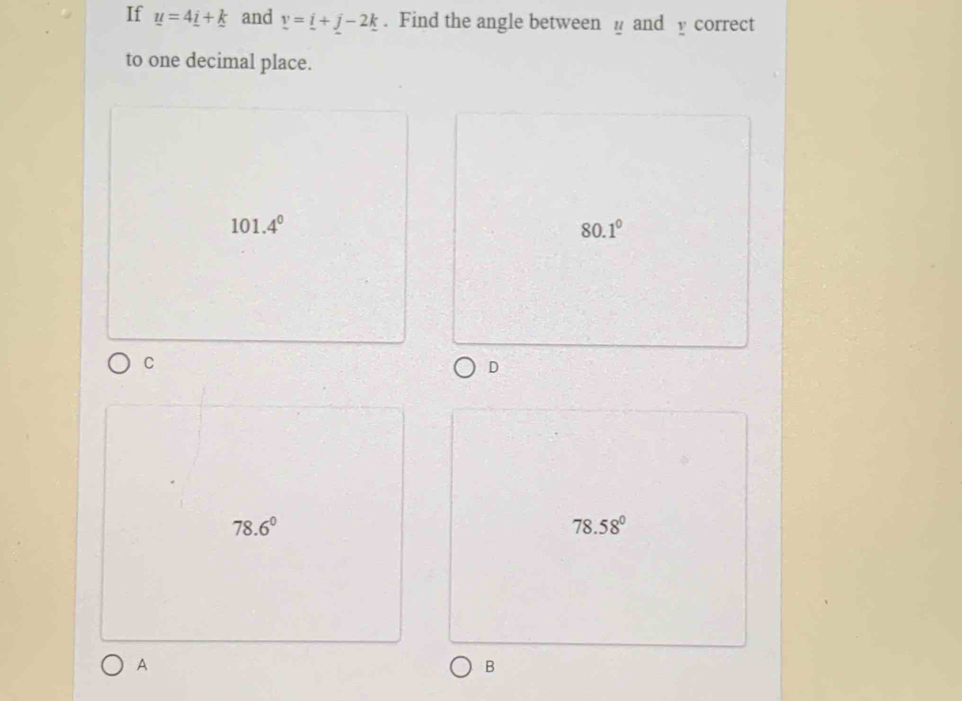 If u=4_ i+k and _ v=_ i+_ jk. Find the angle between and y correct
to one decimal place.
101.4°
80.1°
C
D
78.6°
78.58°
A
B