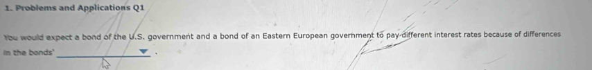 Problems and Applications Q1 
You would expect a bond of the U.S. government and a bond of an Eastern European government to pay-different interest rates because of differences 
in the bonds' 、