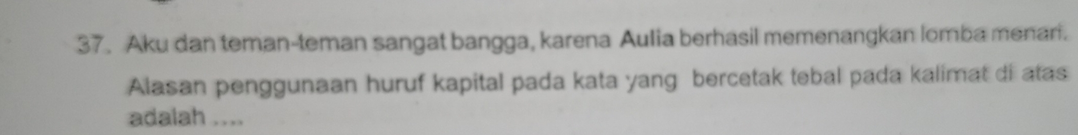 Aku dan teman-teman sangat bangga, karena Aulia berhasil memenangkan lomba menari. 
Alasan penggunaan huruf kapital pada kata yang bercetak tebal pada kalimat di atas 
adalah ....