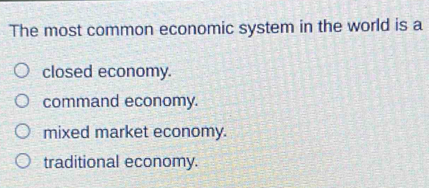 The most common economic system in the world is a
closed economy.
command economy.
mixed market economy.
traditional economy.