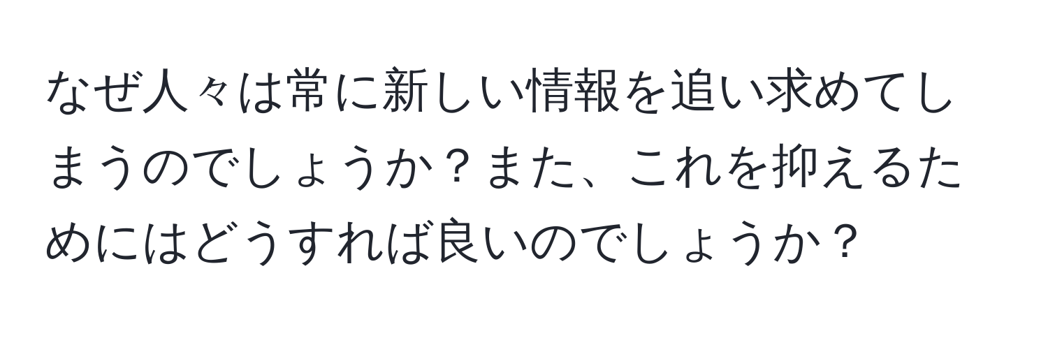 なぜ人々は常に新しい情報を追い求めてしまうのでしょうか？また、これを抑えるためにはどうすれば良いのでしょうか？