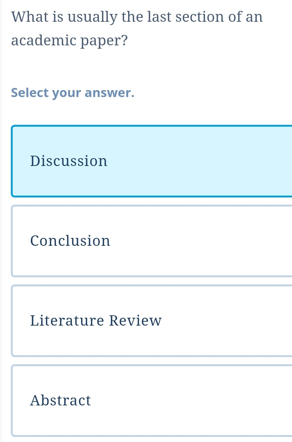 What is usually the last section of an
academic paper?
Select your answer.
Discussion
Conclusion
Literature Review
Abstract