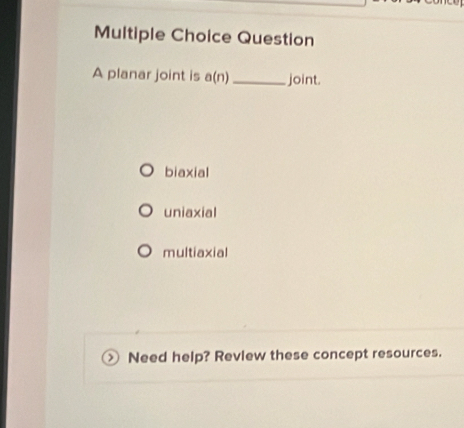 planar joint is a(n) _joint.
biaxial
uniaxial
multiaxial
Need help? Review these concept resources.