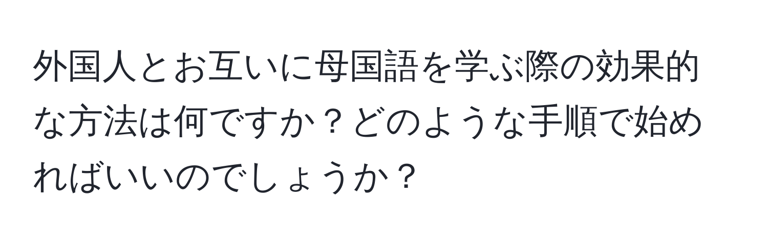 外国人とお互いに母国語を学ぶ際の効果的な方法は何ですか？どのような手順で始めればいいのでしょうか？