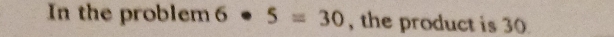 In the problem 6· 5=30 , the product is 30