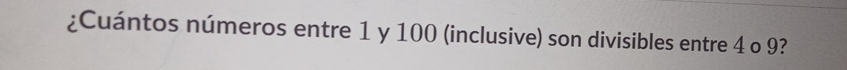 ¿Cuántos números entre 1 y 100 (inclusive) son divisibles entre 4 o 9?