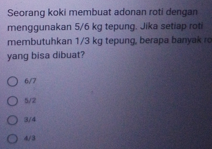 Seorang koki membuat adonan roti dengan
menggunakan 5/6 kg tepung. Jika setiap roti
membutuhkan 1/3 kg tepung, berapa banyak ro
yang bisa dibuat?
6/7
5/2
3/4
4/3