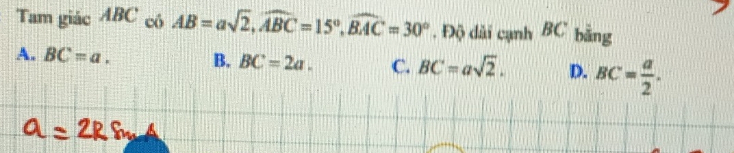 Tam giác ABC có AB=asqrt(2), widehat ABC=15°, widehat BAC=30°. Độ dài cạnh BC bằng
A. BC=a. B. BC=2a. C. BC=asqrt(2). D. BC= a/2 .