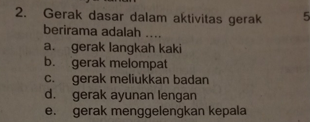 Gerak dasar dalam aktivitas gerak 5
berirama adalah ....
a. gerak langkah kaki
b. gerak melompat
c. gerak meliukkan badan
d. gerak ayunan lengan
e. gerak menggelengkan kepala