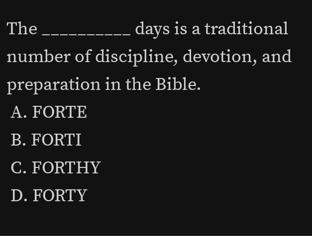 The _days is a traditional
number of discipline, devotion, and
preparation in the Bible.
A. FORTE
B. FORTI
C. FORTHY
D. FORTY