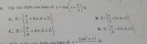 0: Tập xác định của hàm số y=tan (x+ π /3 ) là
A. R  π /3 +kπ ,k∈ Z. R  π /2 +kπ ,k∈ Z. 
B.
D.
C. R  π /6 +kπ ,k∈ Z. R  π /6 +k2π ,k∈ Z. 
ác định của hàm số y=frac 2sin^2x+1 là: