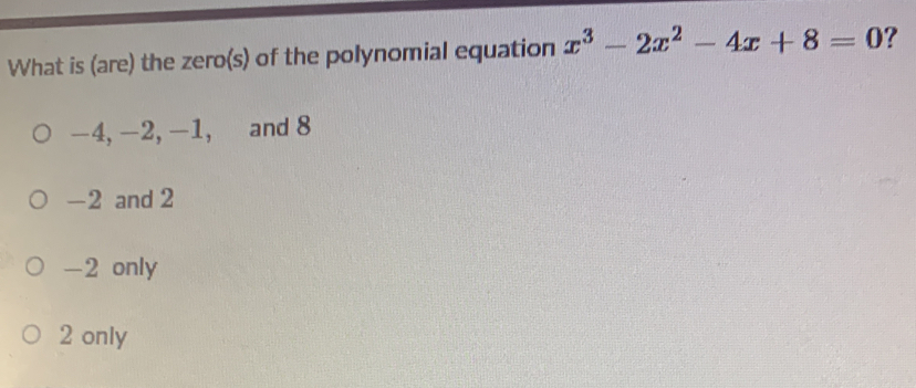 What is (are) the zero(s) of the polynomial equation x^3-2x^2-4x+8=0 ?
-4, -2, -1, and 8
-2 and 2
-2 only
2 only