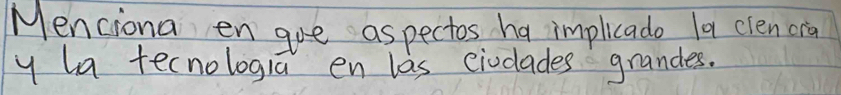 Menciona en gue aspectos ha implicado la clen cria 
y ha tecnologrā en las eivcades grandes.