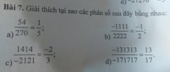 Giải thích tại sao các phân số sau đây bằng nhau: 
a)  54/270 = 1/5 ;  (-1111)/2222 = (-1)/2 ; 
b 
c)  1414/-2121 = (-2)/3 ; 
d)  (-131313)/-171717 = 13/17 .