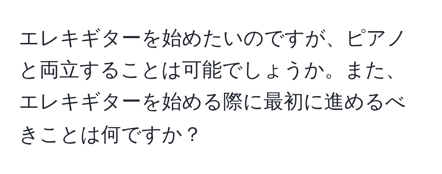 エレキギターを始めたいのですが、ピアノと両立することは可能でしょうか。また、エレキギターを始める際に最初に進めるべきことは何ですか？