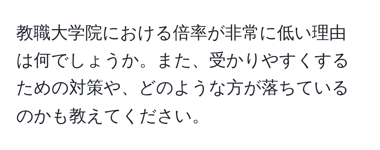 教職大学院における倍率が非常に低い理由は何でしょうか。また、受かりやすくするための対策や、どのような方が落ちているのかも教えてください。