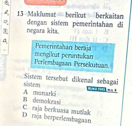 Maklumat berikut berkaitan
dengan sistem pemerintahan di
negara kita.
Pemerintahan beraja
mengikut peruntukan
Perlembagaan Persekutuan.
Sistem tersebut dikenal sebagai
sistem BUKU TEKS m.s. I
A monarki
B demokrasi
Căraja berkuasa mutlak
D raja berperlembagaan