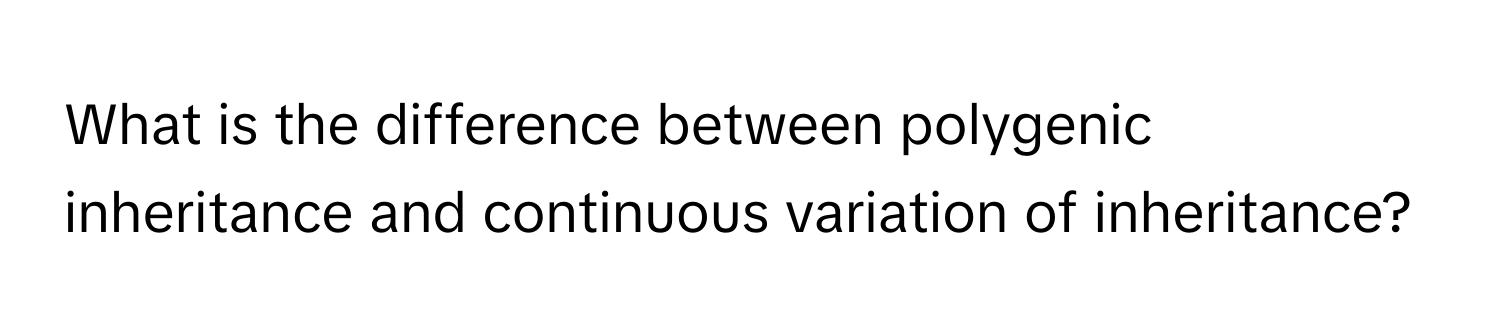 What is the difference between polygenic inheritance and continuous variation of inheritance?