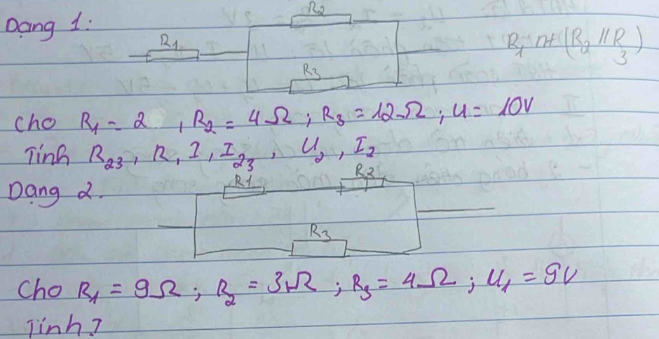 Dang 1: R_2
R_1
R_1n+(R_2parallel R_3)
R_3
cho R_1=2, R_2=4Omega; R_3=12Omega; U=10V
Tinh R_23, R_1I_1I_23, U_2, I_2 R_2
Dang d. 
R1 
_
R_3
cho R_1=9Omega; R_2=3Omega; R_3=4Omega; U_1=9V
linh?